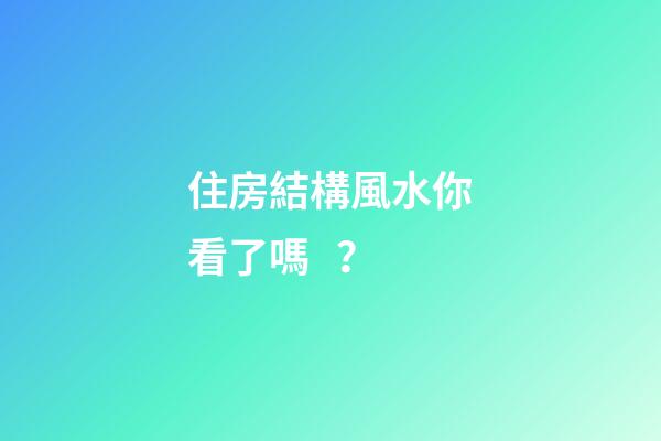 住房結構風水你看了嗎？